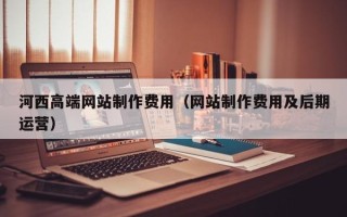 双鸭山河西高端网站制作费用（网站制作费用及后期运营）