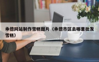 双鸭山承德网站制作雪糕图片（承德市区去哪里批发雪糕）
