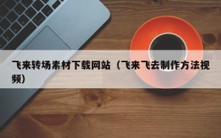 双鸭山飞来转场素材下载网站（飞来飞去制作方法视频）
