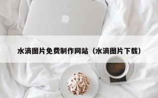 双鸭山水滴图片免费制作网站（水滴图片下载）