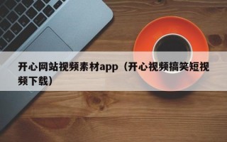 双鸭山开心网站视频素材app（开心视频搞笑短视频下载）