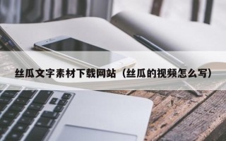 双鸭山丝瓜文字素材下载网站（丝瓜的视频怎么写）