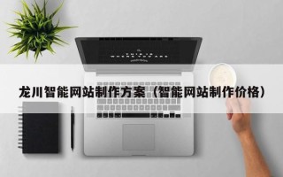 双鸭山龙川智能网站制作方案（智能网站制作价格）