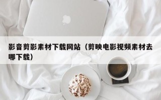 双鸭山影音剪影素材下载网站（剪映电影视频素材去哪下载）