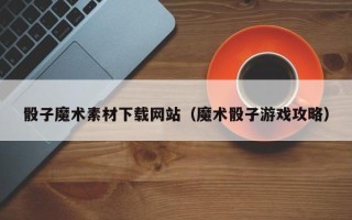 双鸭山骰子魔术素材下载网站（魔术骰子游戏攻略）
