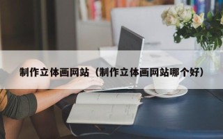 双鸭山制作立体画网站（制作立体画网站哪个好）